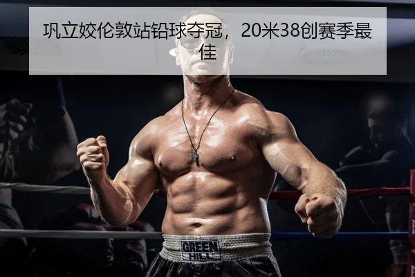 巩立姣伦敦站铅球夺冠，20米38创赛季最佳